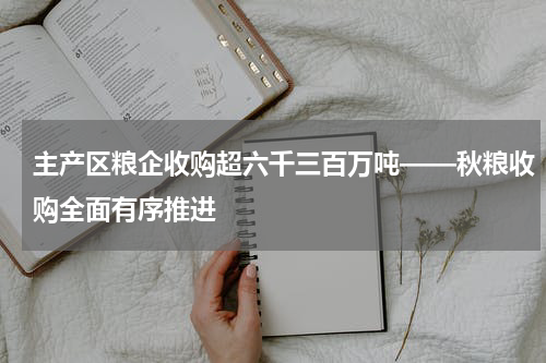 主产区粮企收购超六千三百万吨——秋粮收购全面有序推进