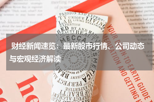  财经新闻速览：最新股市行情、公司动态与宏观经济解读