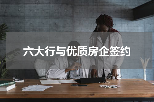 六大行与优质房企签约