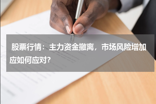  股票行情：主力资金撤离，市场风险增加应如何应对？