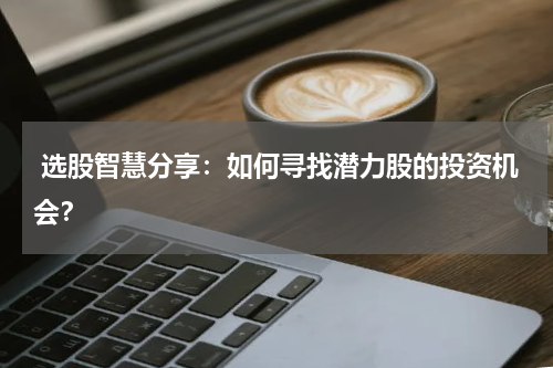  选股智慧分享：如何寻找潜力股的投资机会？
