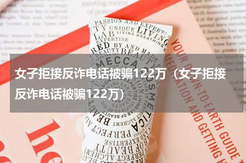 女子拒接反诈电话被骗122万（女子拒接反诈电话被骗122万）