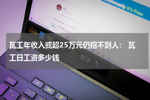 瓦工年收入或超25万元仍招不到人： 瓦工日工资多少钱