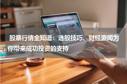  股票行情全知道：选股技巧、财经要闻为你带来成功投资的支持