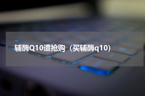 辅酶Q10遭抢购（买辅酶q10）