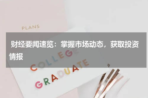  财经要闻速览：掌握市场动态，获取投资情报