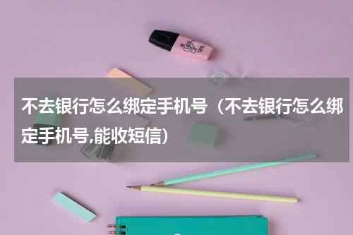 不去银行怎么绑定手机号（不去银行怎么绑定手机号,能收短信）