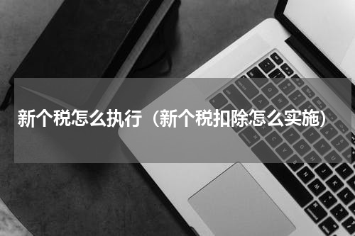 新个税怎么执行（新个税扣除怎么实施）