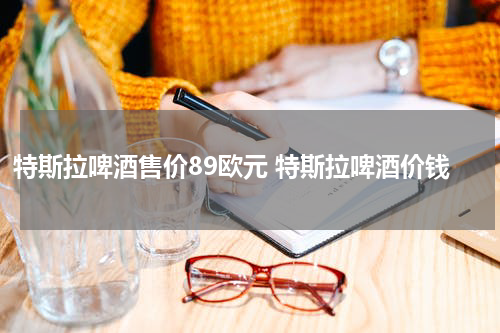 特斯拉啤酒售价89欧元 特斯拉啤酒价钱