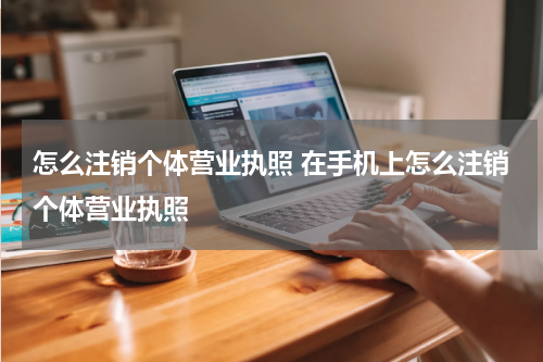 怎么注销个体营业执照 在手机上怎么注销个体营业执照