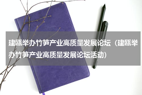 建瓯举办竹笋产业高质量发展论坛（建瓯举办竹笋产业高质量发展论坛活动）