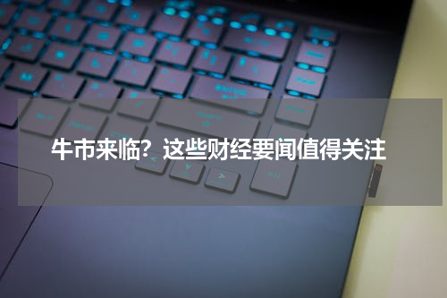  牛市来临？这些财经要闻值得关注