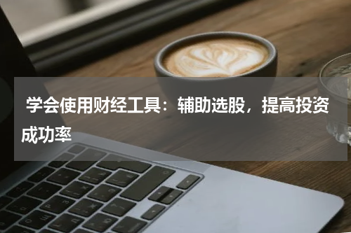  学会使用财经工具：辅助选股，提高投资成功率