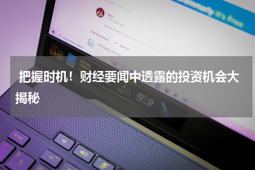  把握时机！财经要闻中透露的投资机会大揭秘