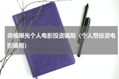 央视曝光个人电影投资骗局（个人想投资电影骗局）