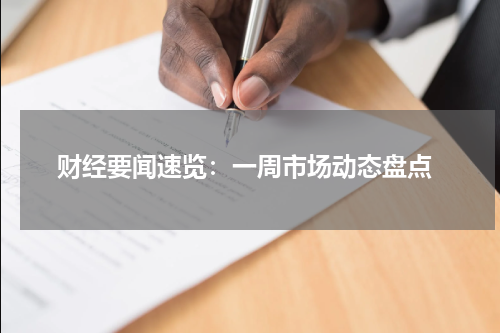  财经要闻速览：一周市场动态盘点