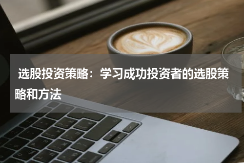  选股投资策略：学习成功投资者的选股策略和方法