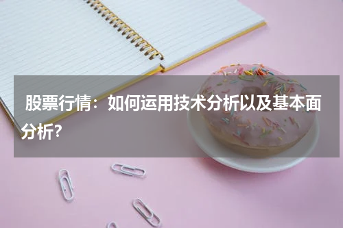  股票行情：如何运用技术分析以及基本面分析？
