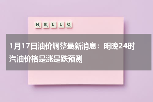 1月17日油价调整最新消息：明晚24时汽油价格是涨是跌预测