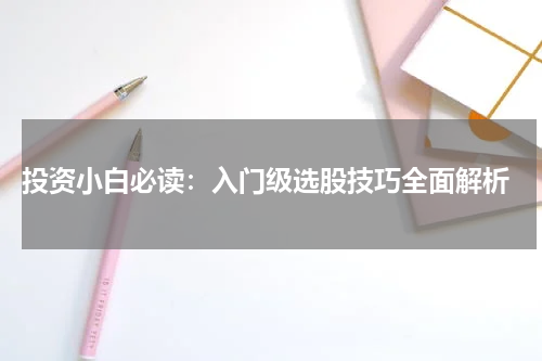  投资小白必读：入门级选股技巧全面解析