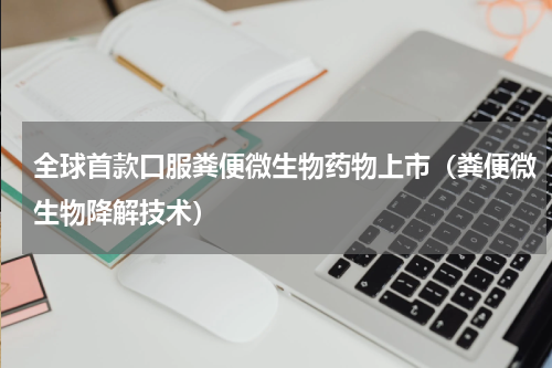 全球首款口服粪便微生物药物上市（粪便微生物降解技术）