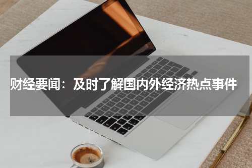  财经要闻：及时了解国内外经济热点事件