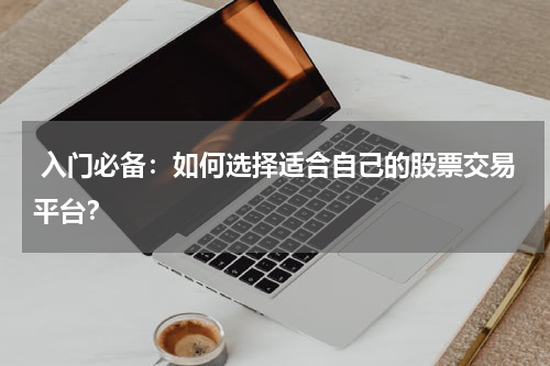  入门必备：如何选择适合自己的股票交易平台？