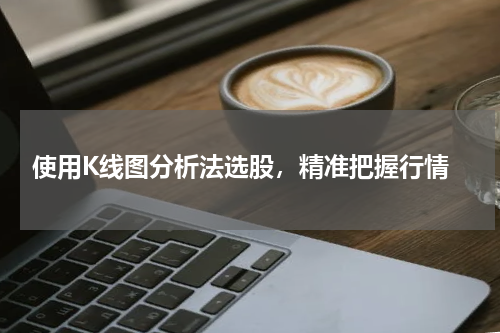  使用K线图分析法选股，精准把握行情