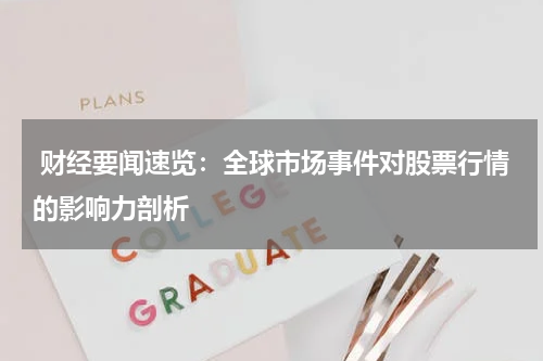  财经要闻速览：全球市场事件对股票行情的影响力剖析