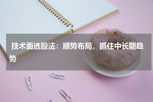  技术面选股法：顺势布局，抓住中长期趋势