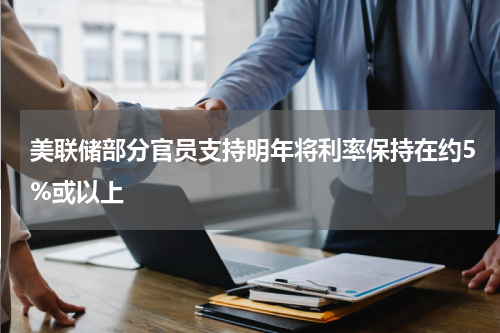 美联储部分官员支持明年将利率保持在约5%或以上
