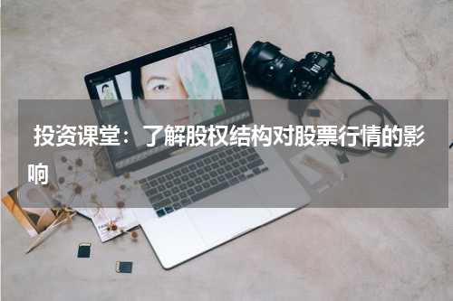  投资课堂：了解股权结构对股票行情的影响