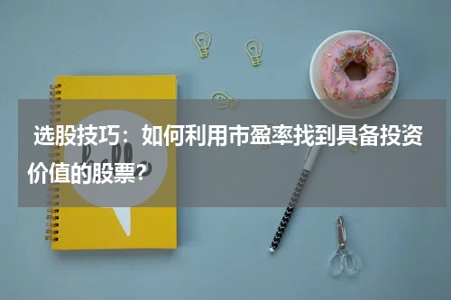  选股技巧：如何利用市盈率找到具备投资价值的股票？