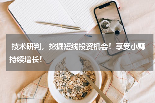  技术研判，挖掘短线投资机会！享受小赚持续增长！