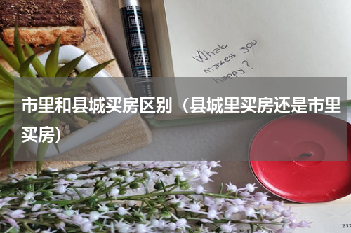 市里和县城买房区别（县城里买房还是市里买房）