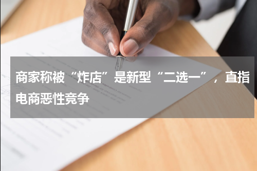 商家称被“炸店”是新型“二选一”，直指电商恶性竞争