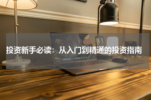  投资新手必读：从入门到精通的投资指南
