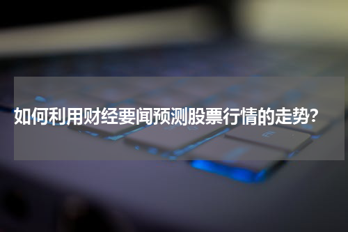  如何利用财经要闻预测股票行情的走势？