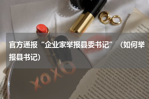 官方通报“企业家举报县委书记”（如何举报县书记）