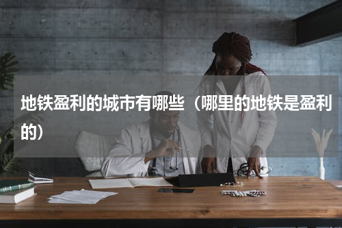 地铁盈利的城市有哪些（哪里的地铁是盈利的）