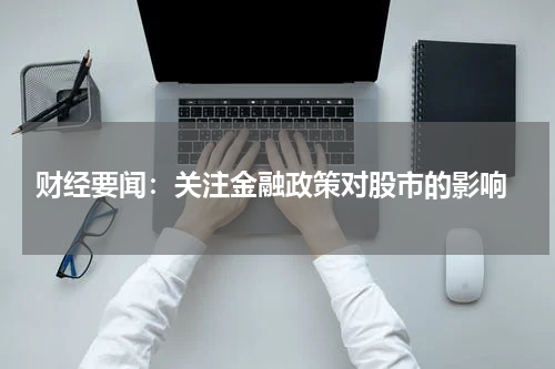  财经要闻：关注金融政策对股市的影响
