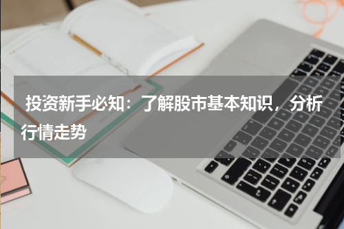 投资新手必知：了解股市基本知识，分析行情走势