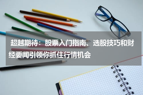  超越期待：股票入门指南、选股技巧和财经要闻引领你抓住行情机会