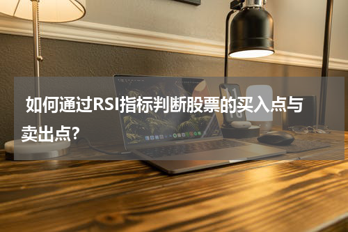  如何通过RSI指标判断股票的买入点与卖出点？