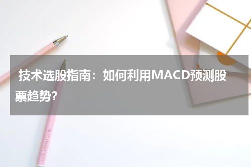  技术选股指南：如何利用MACD预测股票趋势？