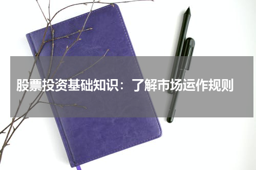  股票投资基础知识：了解市场运作规则