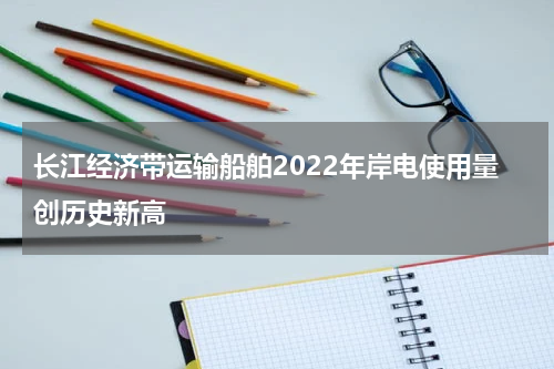 长江经济带运输船舶2022年岸电使用量创历史新高