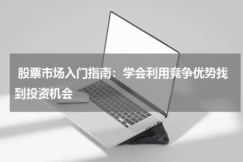  股票市场入门指南：学会利用竞争优势找到投资机会