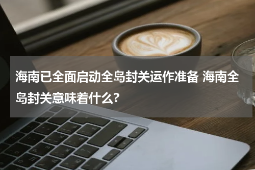 海南已全面启动全岛封关运作准备 海南全岛封关意味着什么?
