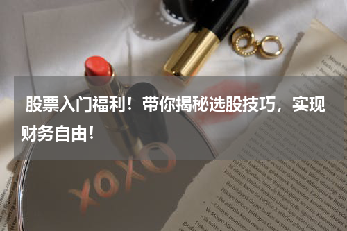  股票入门福利！带你揭秘选股技巧，实现财务自由！